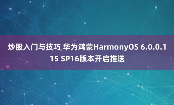 炒股入门与技巧 华为鸿蒙HarmonyOS 6.0.0.115 SP16版本开启推送