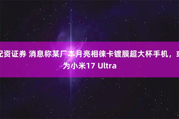 配资证券 消息称某厂本月亮相徕卡镀膜超大杯手机，或为小米17 Ultra