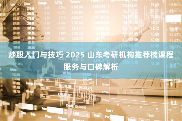 炒股入门与技巧 2025 山东考研机构推荐榜课程服务与口碑解析
