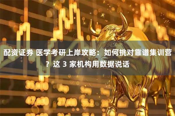 配资证券 医学考研上岸攻略：如何挑对靠谱集训营？这 3 家机构用数据说话