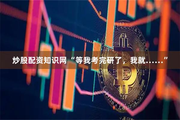 炒股配资知识网 “等我考完研了，我就……”