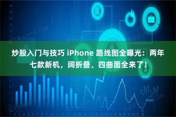 炒股入门与技巧 iPhone 路线图全曝光：两年七款新机，阔折叠、四曲面全来了！