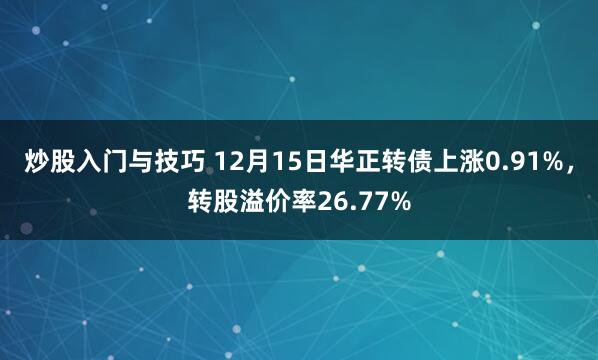 炒股入门与技巧 12月15日华正转债上涨0.91%，转股溢价率26.77%