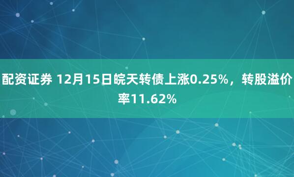 配资证券 12月15日皖天转债上涨0.25%，转股溢价率11.62%
