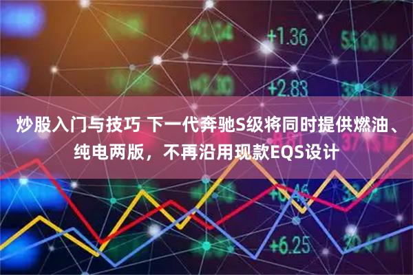 炒股入门与技巧 下一代奔驰S级将同时提供燃油、纯电两版，不再沿用现款EQS设计