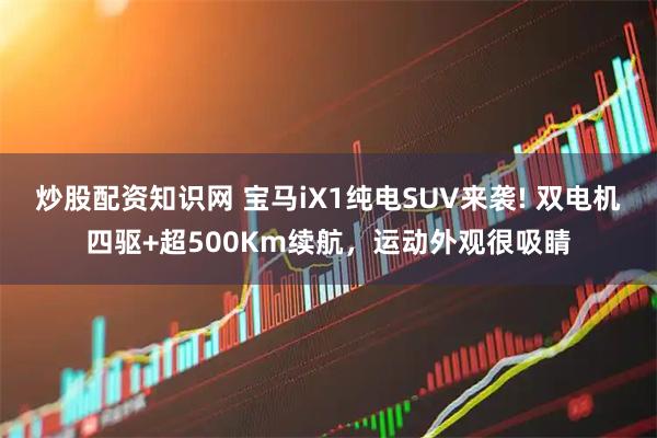 炒股配资知识网 宝马iX1纯电SUV来袭! 双电机四驱+超500Km续航，运动外观很吸睛