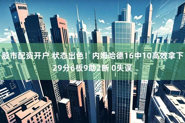 股市配资开户 状态出色！内姆哈德16中10高效拿下29分6板9助2断 0失误