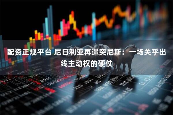 配资正规平台 尼日利亚再遇突尼斯：一场关乎出线主动权的硬仗