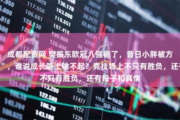 成都配资网 樊振东欧冠八强稳了，昔日小胖被方博轻松“拿捏”，谁说成长路上输不起？竞技场上不只有胜负，还有段子和真情