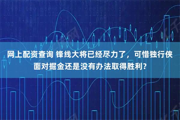 网上配资查询 锋线大将已经尽力了，可惜独行侠面对掘金还是没有办法取得胜利？