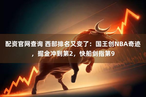 配资官网查询 西部排名又变了：国王创NBA奇迹，掘金冲到第2，快船剑指第9