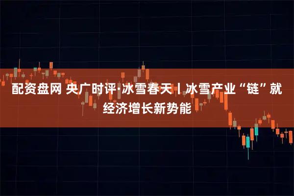 配资盘网 央广时评·冰雪春天丨冰雪产业“链”就经济增长新势能