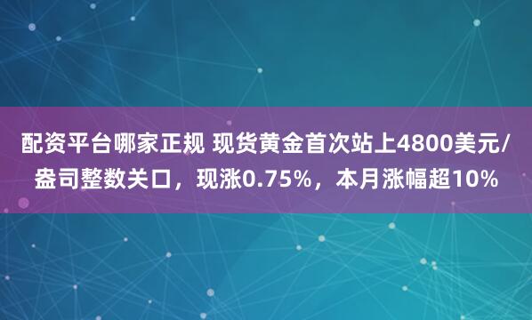 配资平台哪家正规 现货黄金首次站上4800美元/盎司整数关口，现涨0.75%，本月涨幅超10%