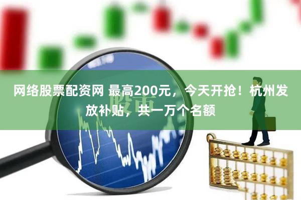 网络股票配资网 最高200元，今天开抢！杭州发放补贴，共一万个名额