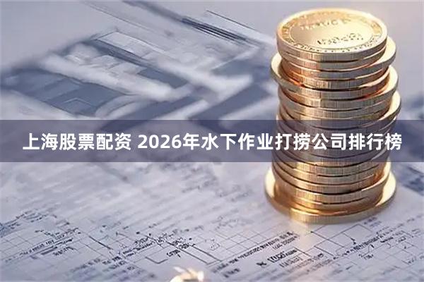上海股票配资 2026年水下作业打捞公司排行榜