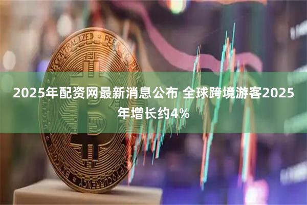 2025年配资网最新消息公布 全球跨境游客2025年增长约4%