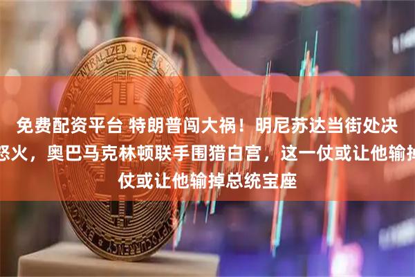 免费配资平台 特朗普闯大祸！明尼苏达当街处决引爆全国怒火，奥巴马克林顿联手围猎白宫，这一仗或让他输掉总统宝座