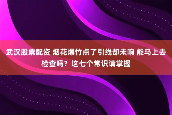武汉股票配资 烟花爆竹点了引线却未响 能马上去检查吗？这七个常识请掌握