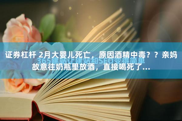 证券杠杆 2月大婴儿死亡，原因酒精中毒？？亲妈故意往奶瓶里放酒，直接喝死了...