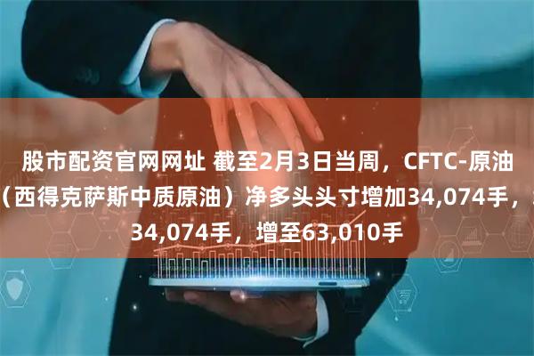 股市配资官网网址 截至2月3日当周，CFTC-原油投机者将WTI（西得克萨斯中质原油）净多头头寸增加34,074手，增至63,010手
