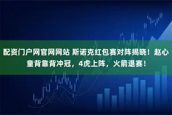 配资门户网官网网站 斯诺克红包赛对阵揭晓！赵心童背靠背冲冠，4虎上阵，火箭退赛！