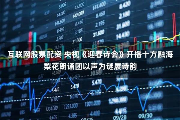 互联网股票配资 央视《迎春诗会》开播十方融海梨花朗诵团以声为谜展诗韵