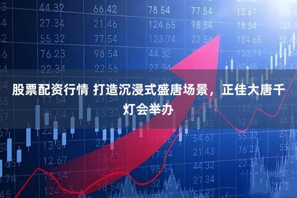 股票配资行情 打造沉浸式盛唐场景，正佳大唐千灯会举办