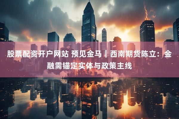 股票配资开户网站 预见金马｜西南期货陈立：金融需锚定实体与政策主线