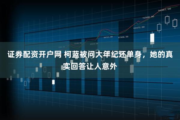 证券配资开户网 柯蓝被问大年纪还单身，她的真实回答让人意外