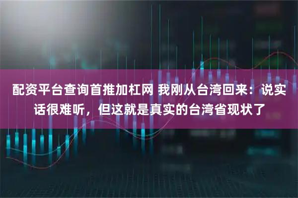 配资平台查询首推加杠网 我刚从台湾回来：说实话很难听，但这就是真实的台湾省现状了