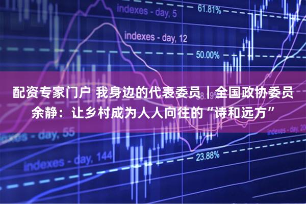 配资专家门户 我身边的代表委员｜全国政协委员余静：让乡村成为人人向往的“诗和远方”