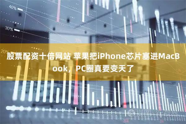 股票配资十倍网站 苹果把iPhone芯片塞进MacBook，PC圈真要变天了