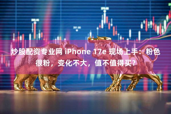 炒股配资专业网 iPhone 17e 现场上手：粉色很粉，变化不大，值不值得买？