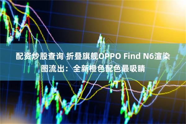 配资炒股查询 折叠旗舰OPPO Find N6渲染图流出：全新橙色配色最吸睛