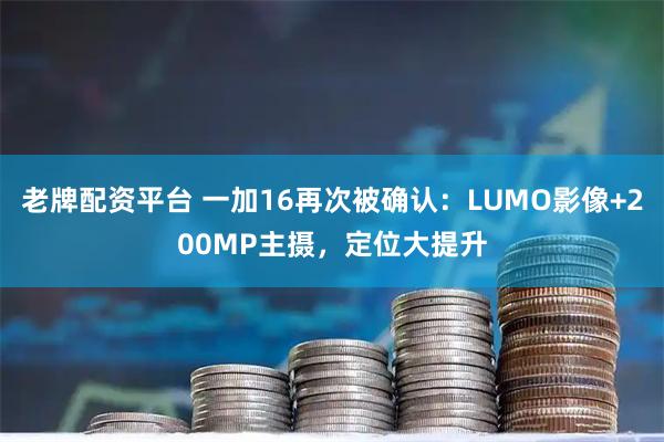 老牌配资平台 一加16再次被确认：LUMO影像+200MP主摄，定位大提升