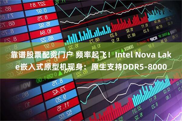 靠谱股票配资门户 频率起飞！Intel Nova Lake嵌入式原型机现身：原生支持DDR5-8000