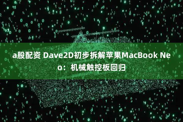 a股配资 Dave2D初步拆解苹果MacBook Neo：机械触控板回归
