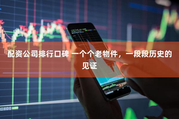 配资公司排行口碑 一个个老物件，一段段历史的见证