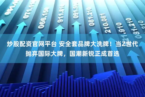 炒股配资官网平台 安全套品牌大洗牌!当Z世代抛弃国际大牌,国潮新锐正成首选