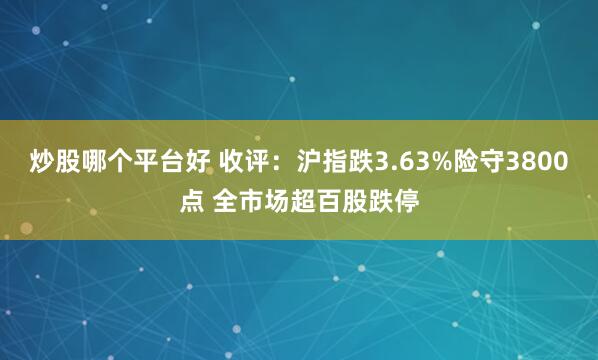 炒股哪个平台好 收评：沪指跌3.63%险守3800点 全市场超百股跌停