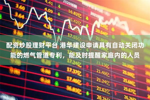 配资炒股理财平台 港华建设申请具有自动关闭功能的燃气管道专利，能及时提醒家庭内的人员