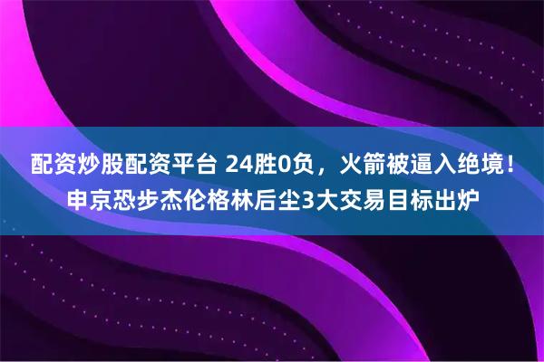 配资炒股配资平台 24胜0负，火箭被逼入绝境！申京恐步杰伦格林后尘3大交易目标出炉