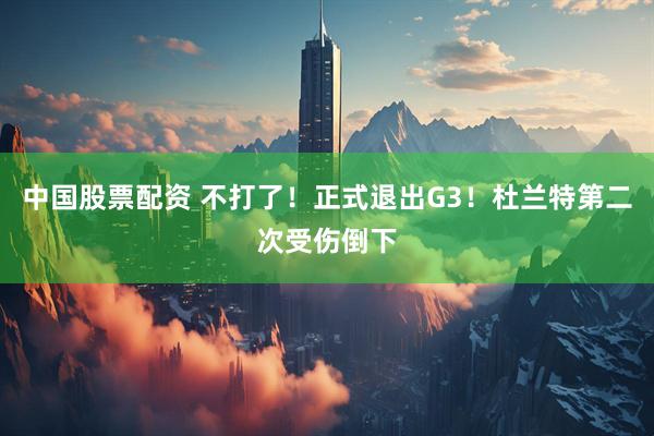 中国股票配资 不打了！正式退出G3！杜兰特第二次受伤倒下