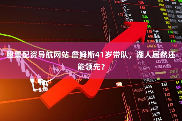 股票配资导航网站 詹姆斯41岁带队，湖人居然还能领先？