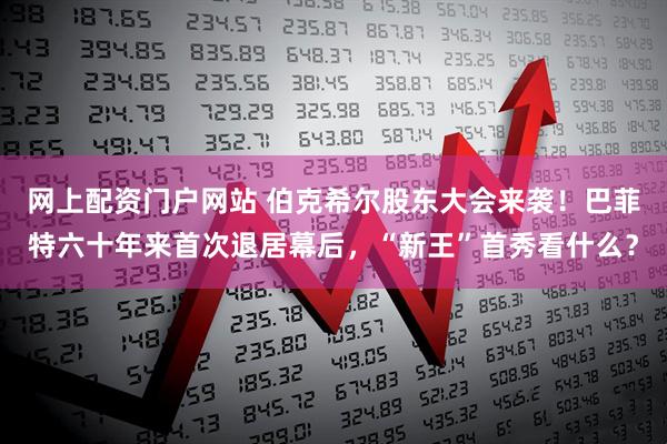 网上配资门户网站 伯克希尔股东大会来袭!巴菲特六十年来首次退居幕后,“新王”首秀看什么?