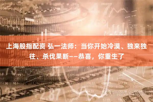 上海股指配资 弘一法师:当你开始冷漠、独来独往、杀伐果断——恭喜,你重生了