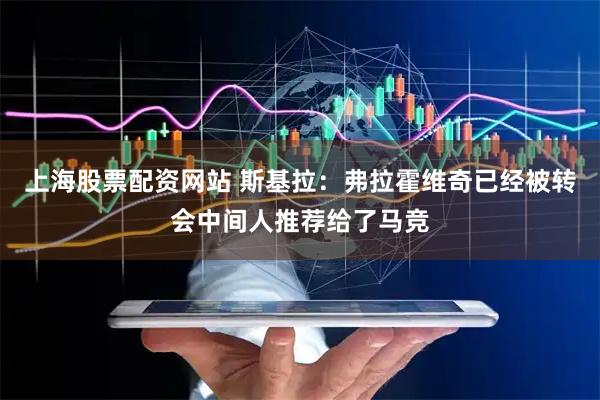上海股票配资网站 斯基拉：弗拉霍维奇已经被转会中间人推荐给了马竞