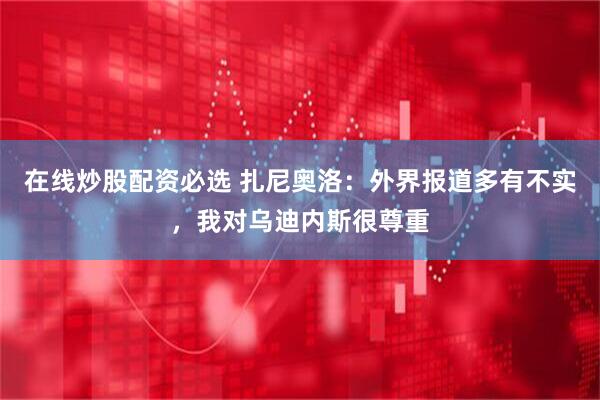 在线炒股配资必选 扎尼奥洛：外界报道多有不实，我对乌迪内斯很尊重