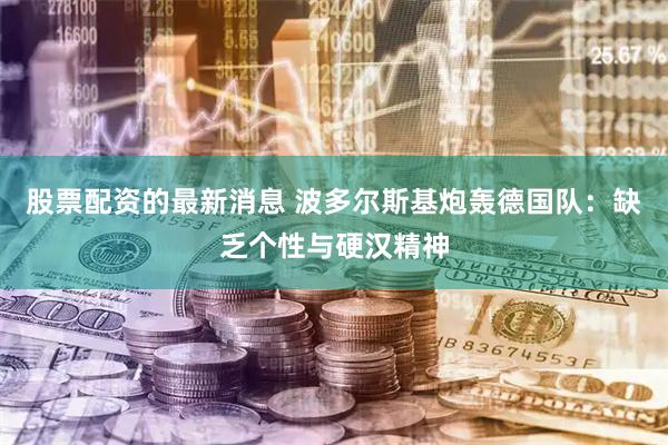 股票配资的最新消息 波多尔斯基炮轰德国队：缺乏个性与硬汉精神
