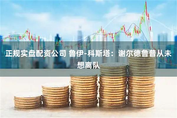 正规实盘配资公司 鲁伊-科斯塔：谢尔德鲁普从未想离队